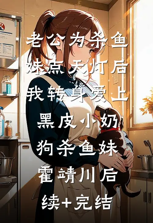 老公为杀鱼妹点天灯后，我转身爱上黑皮小奶狗杀鱼妹霍靖川后续+完结
