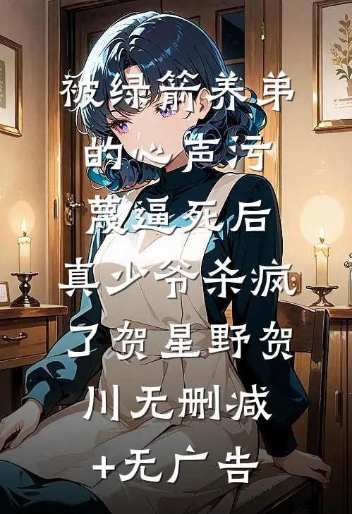 被绿箭养弟的心声污蔑逼死后，真少爷杀疯了贺星野贺川无删减+无广告