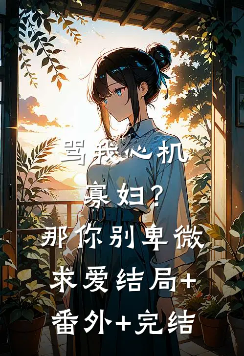 骂我心机寡妇？那你别卑微求爱结局+番外+完结