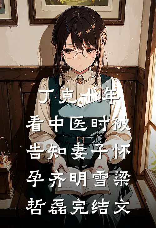 丁克十年，看中医时被告知妻子怀孕齐明雪梁哲磊完结文