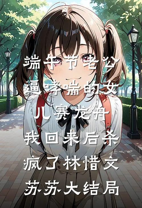 端午节老公逼哮喘的女儿赛龙舟，我回来后杀疯了林惜文苏苏大结局