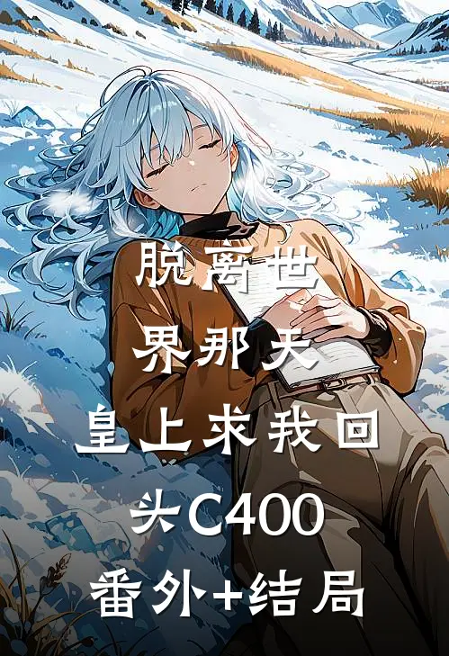 脱离世界那天，皇上求我回头C400:(番外)+(结局)