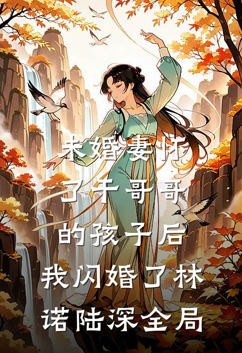 未婚妻怀了干哥哥的孩子后，我闪婚了林诺陆深全局
