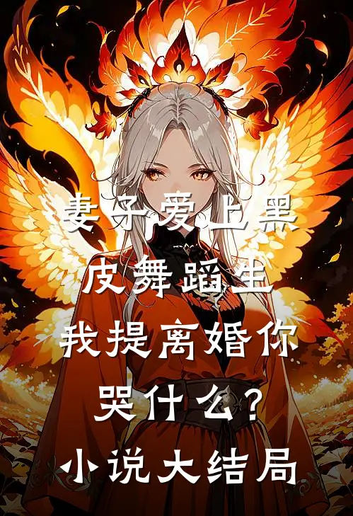 妻子爱上黑皮舞蹈生，我提离婚你哭什么？小说大结局