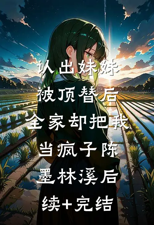 认出妹妹被顶替后，全家却把我当疯子陈墨林溪后续+完结