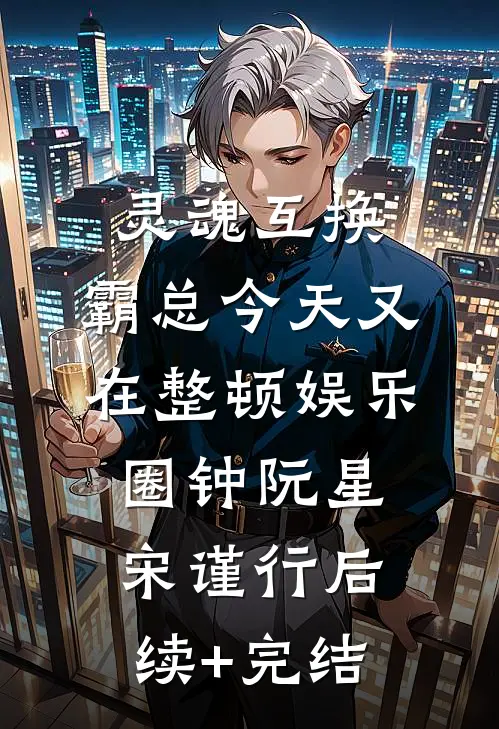 灵魂互换：霸总今天又在整顿娱乐圈钟阮星宋谨行后续+完结