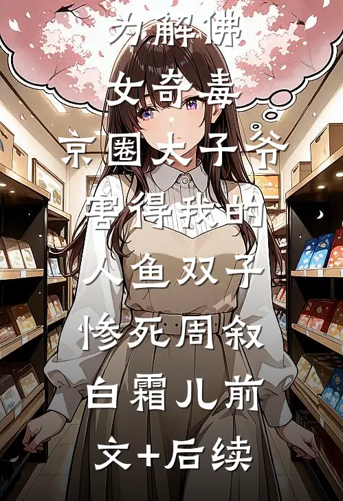 为解佛女奇毒，京圈太子爷害得我的人鱼双子惨死周叙白霜儿前文+后续