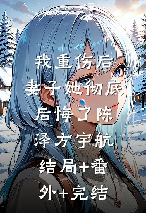我重伤后，妻子她彻底后悔了陈泽方宇航结局+番外+完结
