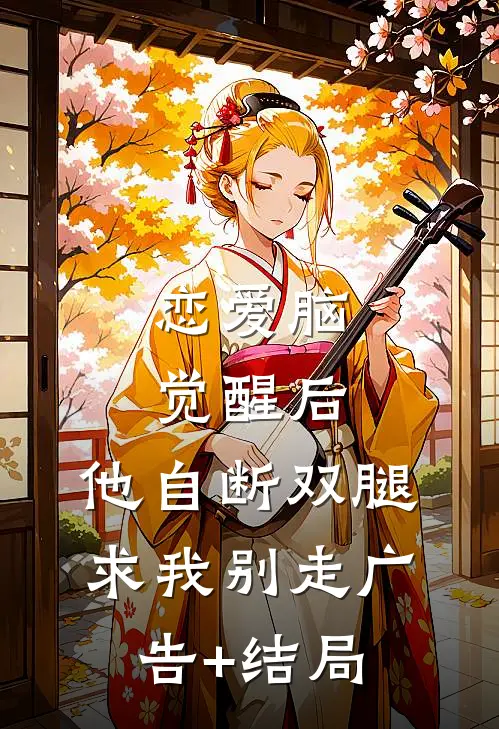 恋爱脑觉醒后，他自断双腿求我别走广告+结局