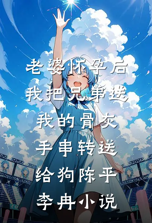 老婆怀孕后，我把兄弟送我的骨灰手串转送给狗陈平李冉小说
