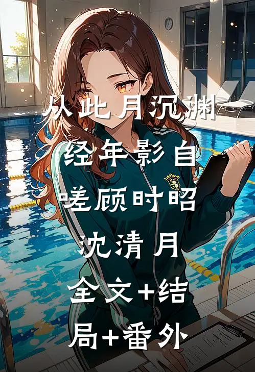 从此月沉渊，经年影自嗟顾时昭沈清月:全文+结局+番外