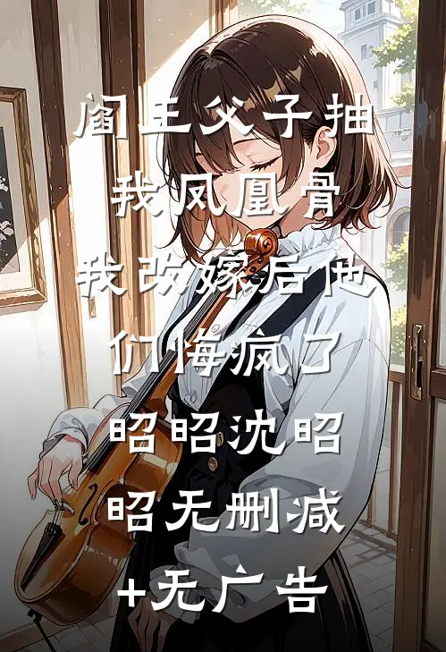 阎王父子抽我凤凰骨，我改嫁后他们悔疯了昭昭沈昭昭无删减+无广告