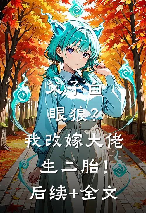 父子白眼狼？我改嫁大佬生二胎！后续+全文