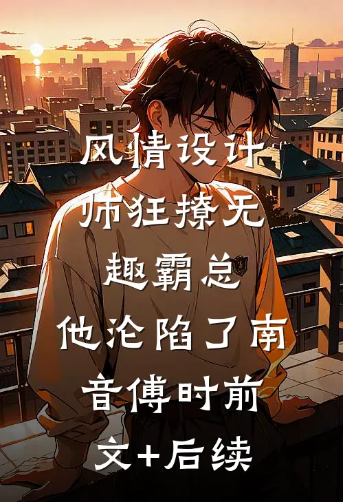 风情设计师狂撩无趣霸总，他沦陷了南音傅时前文+后续