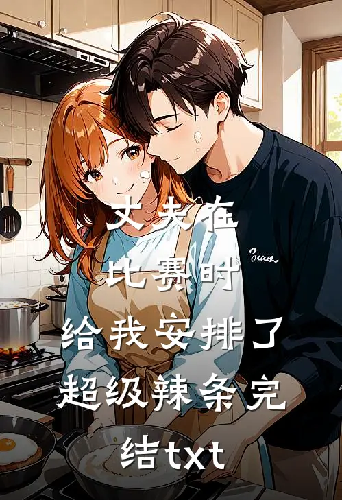 丈夫在比赛时，给我安排了超级辣条完结txt
