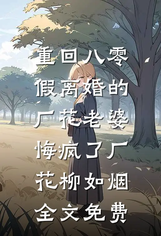 重回八零，假离婚的厂花老婆悔疯了厂花柳如烟全文免费