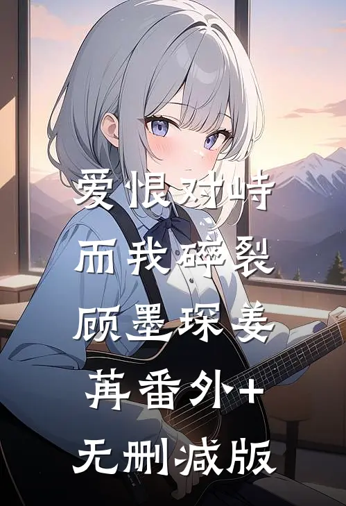 爱恨对峙，而我碎裂顾墨琛姜苒番外+无删减版
