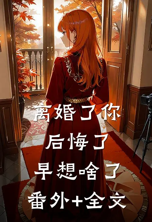 离婚了你后悔了，早想啥了:(番外)+(全文)