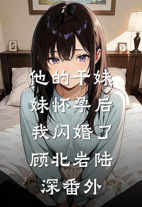 他的干妹妹怀孕后，我闪婚了顾北岩陆深番外