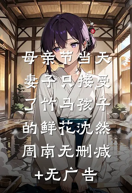 母亲节当天，妻子只接受了竹马孩子的鲜花沈然周南无删减+无广告