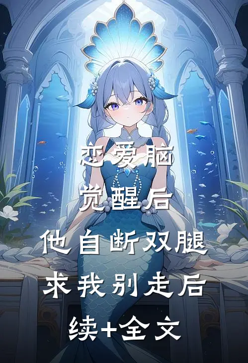 恋爱脑觉醒后，他自断双腿求我别走后续+全文