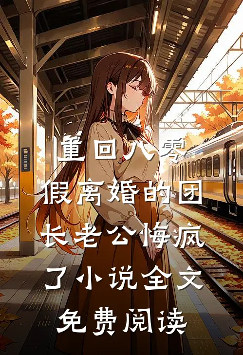 重回八零，假离婚的团长老公悔疯了小说全文免费阅读