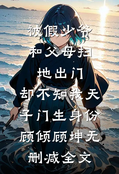 被假少爷和父母扫地出门，却不知我天子门生身份顾倾顾坤无删减全文