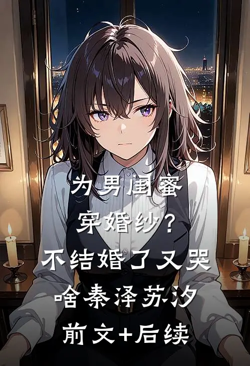 为男闺蜜穿婚纱？不结婚了又哭啥秦泽苏汐前文+后续