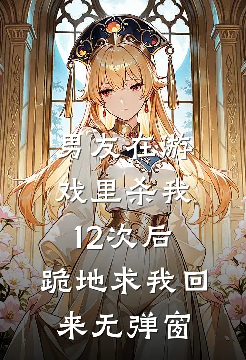 男友在游戏里杀我12次后，跪地求我回来无弹窗