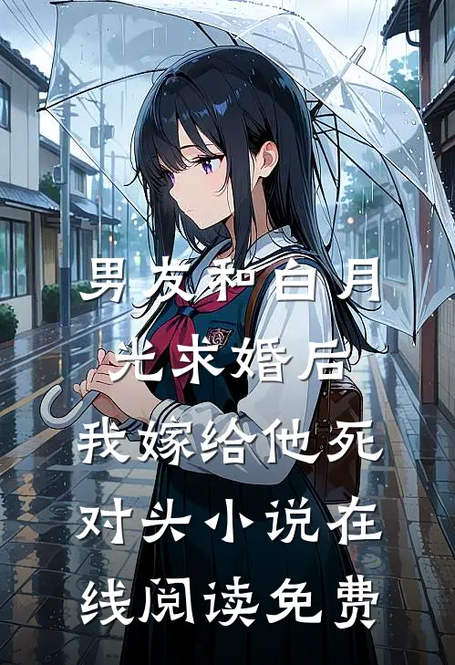 男友和白月光求婚后，我嫁给他死对头小说在线阅读免费