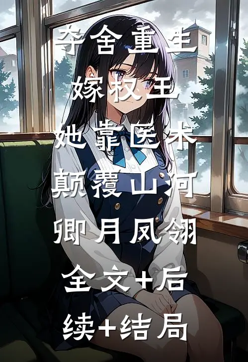 夺舍重生嫁权王，她靠医术颠覆山河卿月凤翎:全文+后续+结局