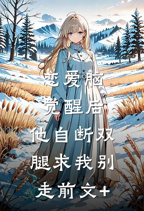 恋爱脑觉醒后，他自断双腿求我别走前文+