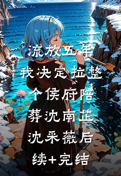 流放五年，我决定拉整个侯府陪葬沈南芷沈采薇后续+完结