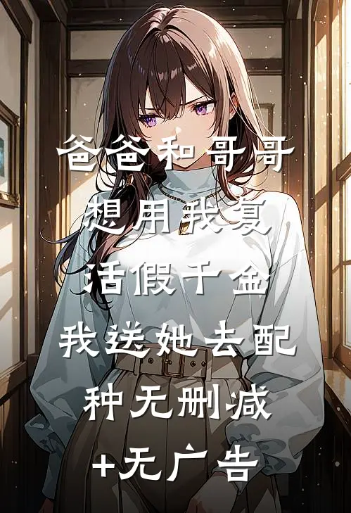 爸爸和哥哥想用我复活假千金，我送她去配种无删减+无广告
