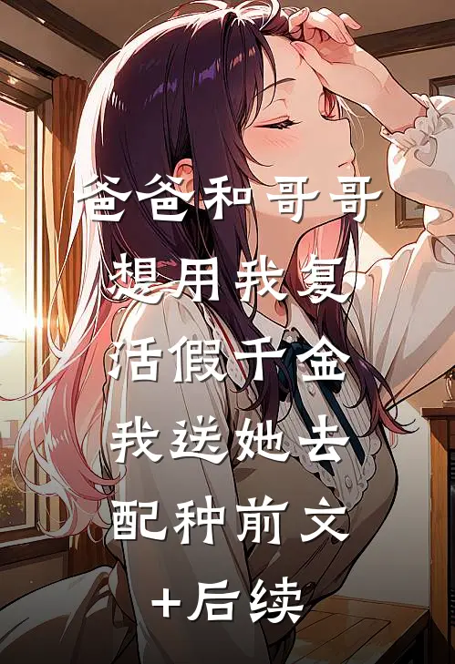 爸爸和哥哥想用我复活假千金，我送她去配种前文+后续