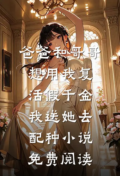 爸爸和哥哥想用我复活假千金，我送她去配种小说免费阅读