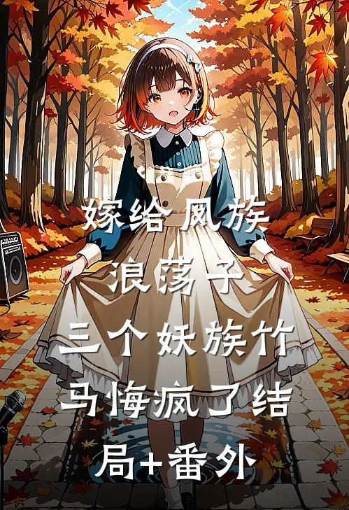 嫁给凤族浪荡子，三个妖族竹马悔疯了结局+番外