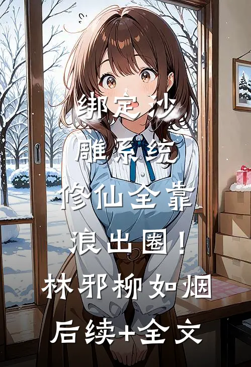 绑定沙雕系统：修仙全靠浪出圈！林邪柳如烟后续+全文