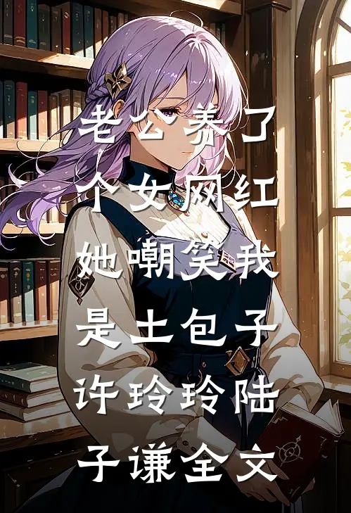 老公养了个女网红，她嘲笑我是土包子许玲玲陆子谦全文