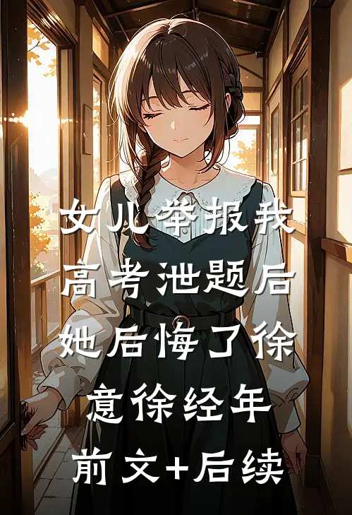 女儿举报我高考泄题后，她后悔了徐意徐经年:前文+后续