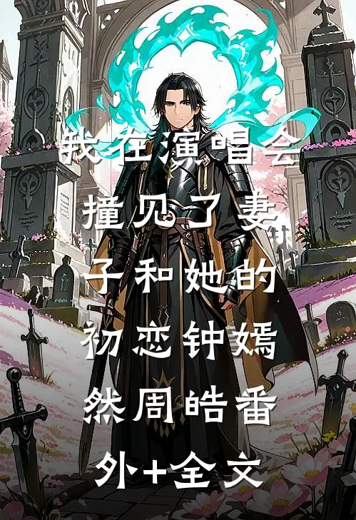 我在演唱会撞见了妻子和她的初恋钟嫣然周皓(番外)+(全文)