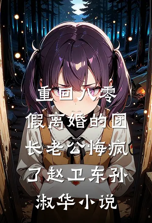 重回八零，假离婚的团长老公悔疯了赵卫东孙淑华小说