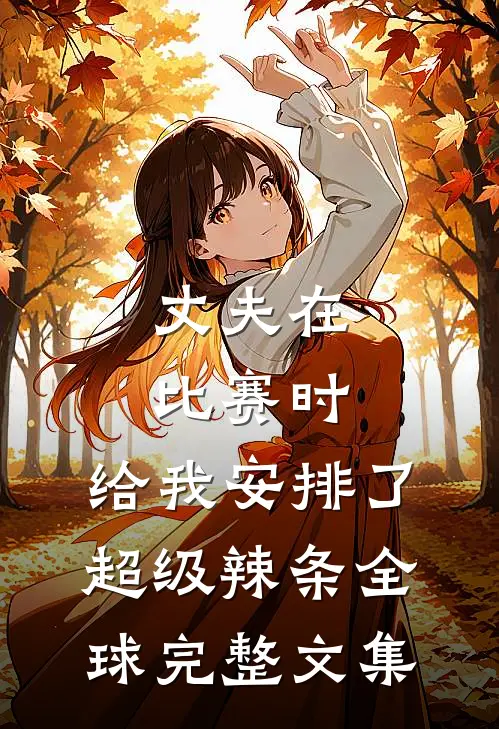 丈夫在比赛时，给我安排了超级辣条全球完整文集