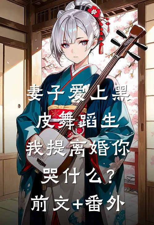 妻子爱上黑皮舞蹈生，我提离婚你哭什么？前文+番外