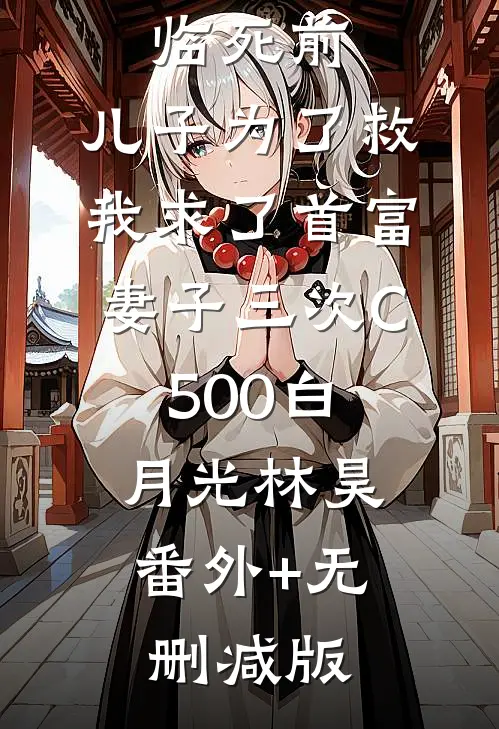 临死前，儿子为了救我求了首富妻子三次C500白月光林昊:番外+无删减版