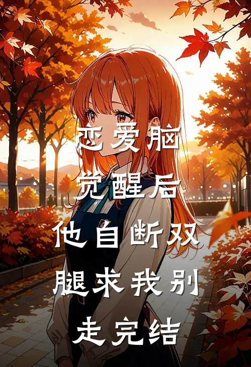 恋爱脑觉醒后，他自断双腿求我别走完结
