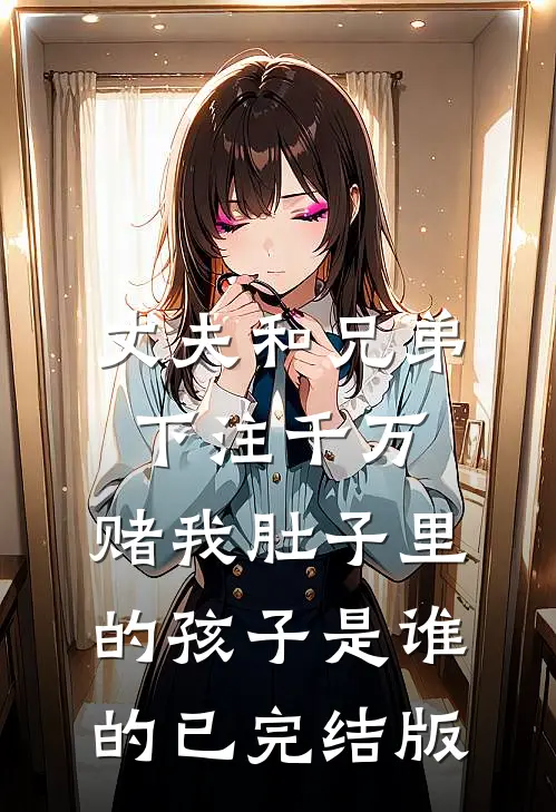 丈夫和兄弟下注千万，赌我肚子里的孩子是谁的已完结版