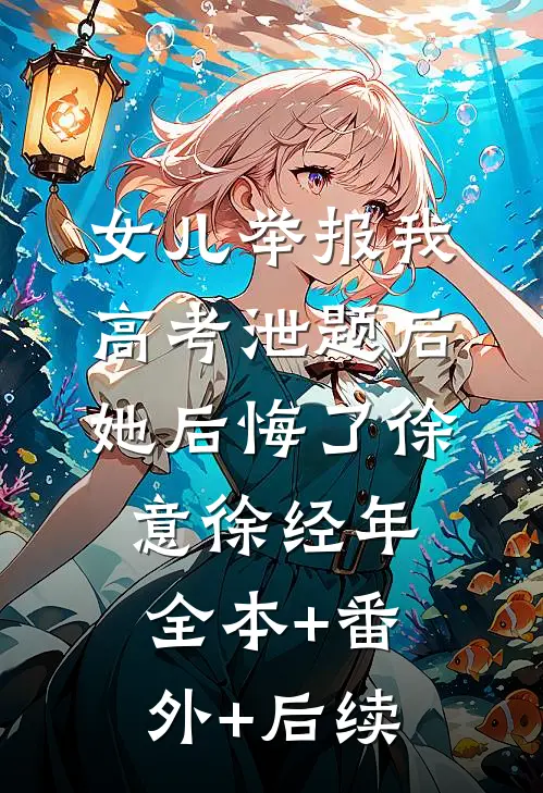 女儿举报我高考泄题后，她后悔了徐意徐经年:全本+番外+后续