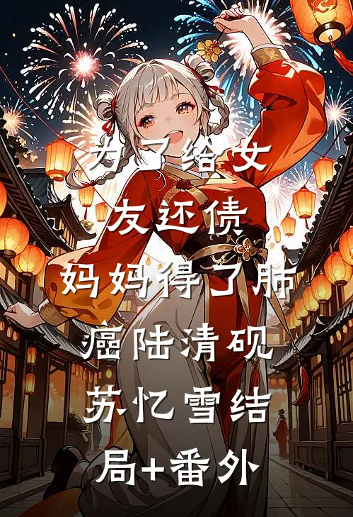 为了给女友还债，妈妈得了肺癌陆清砚苏忆雪结局+番外