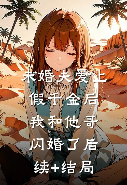 未婚夫爱上假千金后，我和他哥闪婚了后续+结局